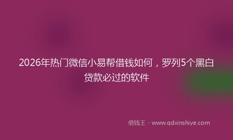 2026年热门微信小易帮借钱如何，罗列5个黑白贷款必过的软件