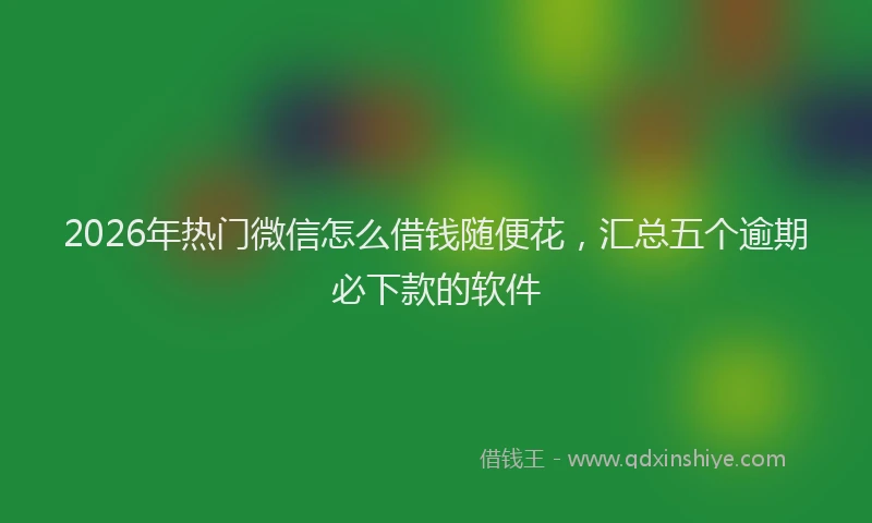 2026年热门微信怎么借钱随便花，汇总五个逾期必下款的软件