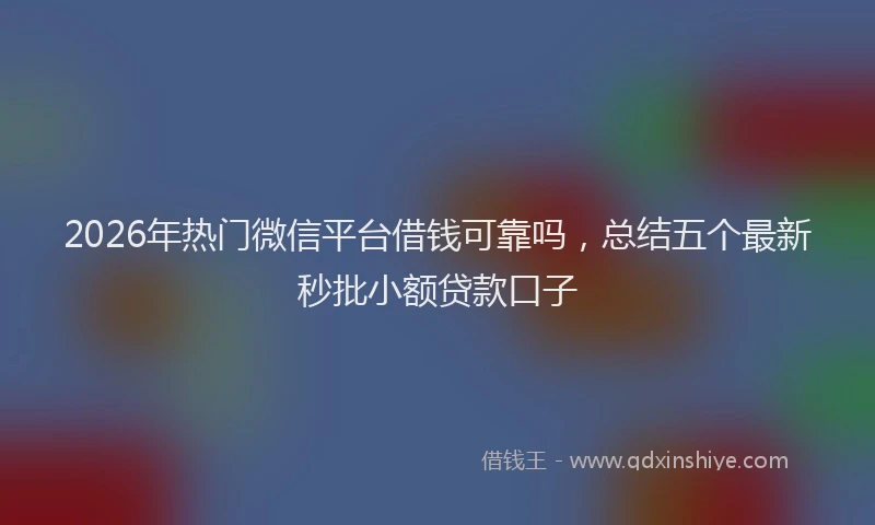 2026年热门微信平台借钱可靠吗,总结五个最新秒批小额贷款口子