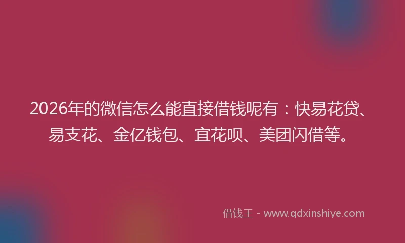 2026年的微信怎么能直接借钱呢有：快易花贷、易支花、金亿钱包、宜花呗、美团闪借等。