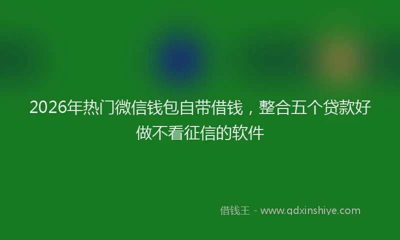 2026年热门微信钱包自带借钱,整合五个贷款好做不看征信的软件