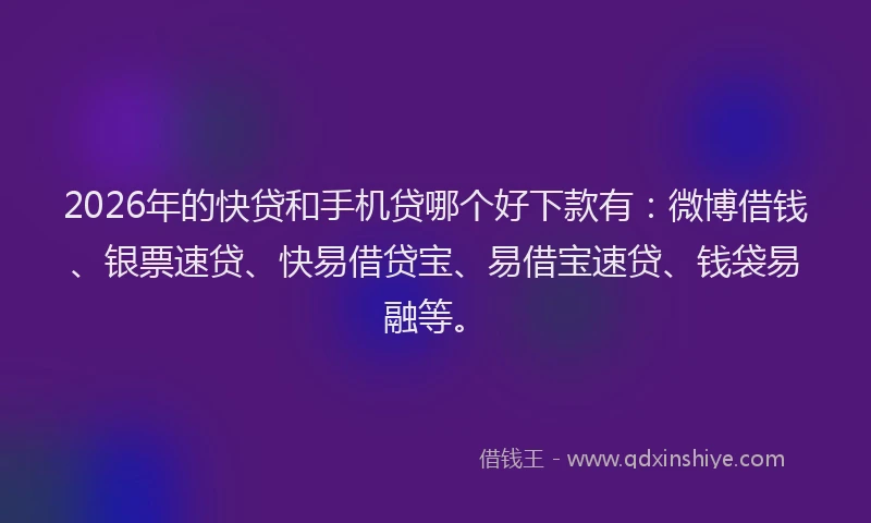 2026年的快贷和手机贷哪个好下款有：微博借钱、银票速贷、快易借贷宝、易借宝速贷、钱袋易融等。