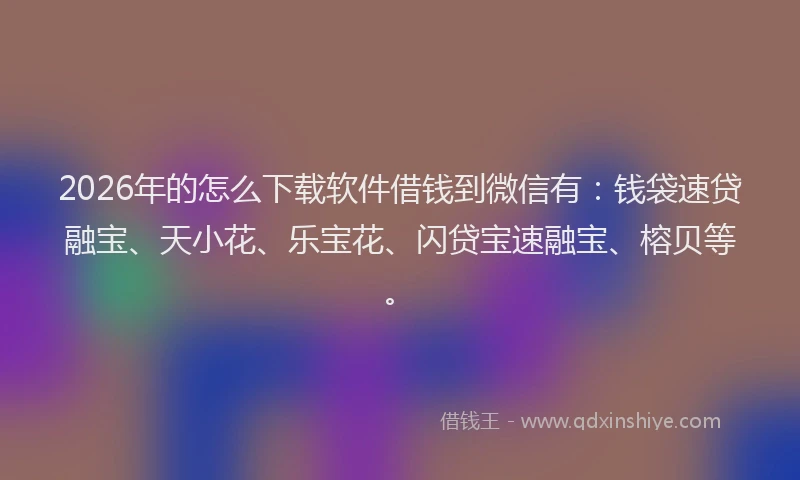 2026年的怎么下载软件借钱到微信有：钱袋速贷融宝、天小花、乐宝花、闪贷宝速融宝、榕贝等。