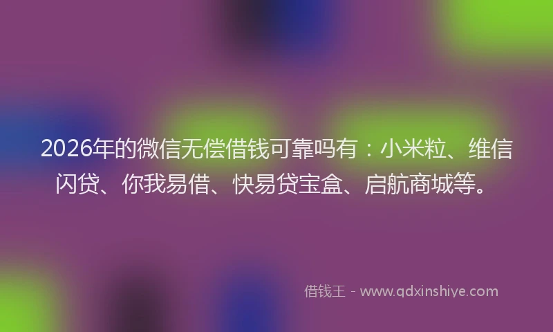 2026年的微信无偿借钱可靠吗有：小米粒、维信闪贷、你我易借、快易贷宝盒、启航商城等。