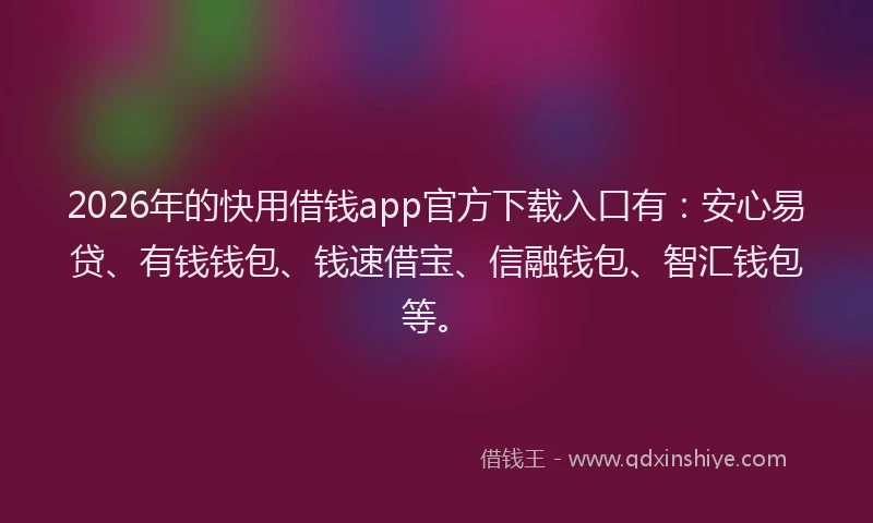 2026年的快用借钱app官方下载入口有:安心易贷、有钱钱包、钱速借宝、信融钱包、智汇钱包等。