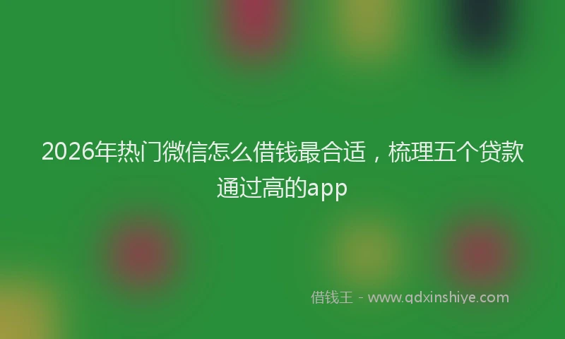 2026年热门微信怎么借钱最合适，梳理五个贷款通过高的app