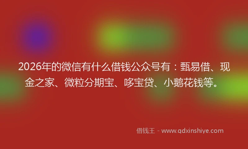 2026年的微信有什么借钱公众号有：甄易借、现金之家、微粒分期宝、哆宝贷、小鹅花钱等。