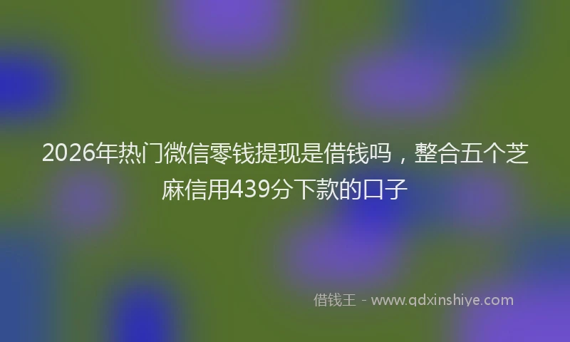 2026年热门微信零钱提现是借钱吗，整合五个芝麻信用439分下款的口子
