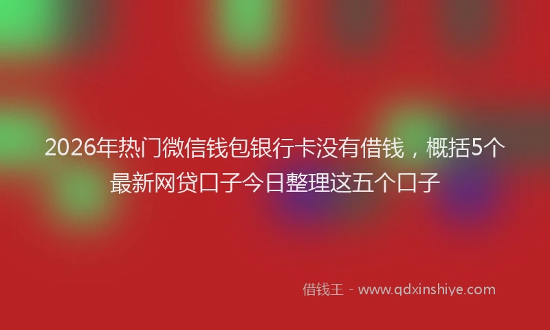 2026年热门微信钱包银行卡没有借钱，概括5个最新网贷口子今日整理这五个口子
