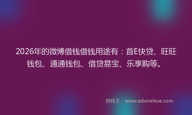 2026年的微博借钱借钱用途有：首E快贷、旺旺钱包、通通钱包、借贷易宝、乐享购等。