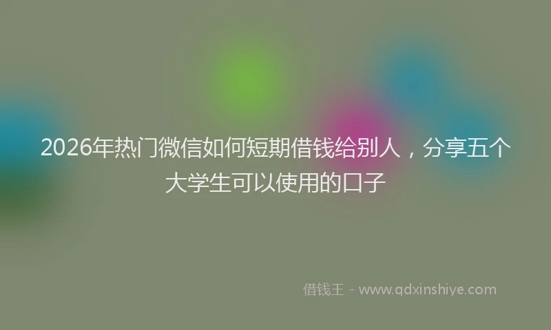 2026年热门微信如何短期借钱给别人，分享五个大学生可以使用的口子