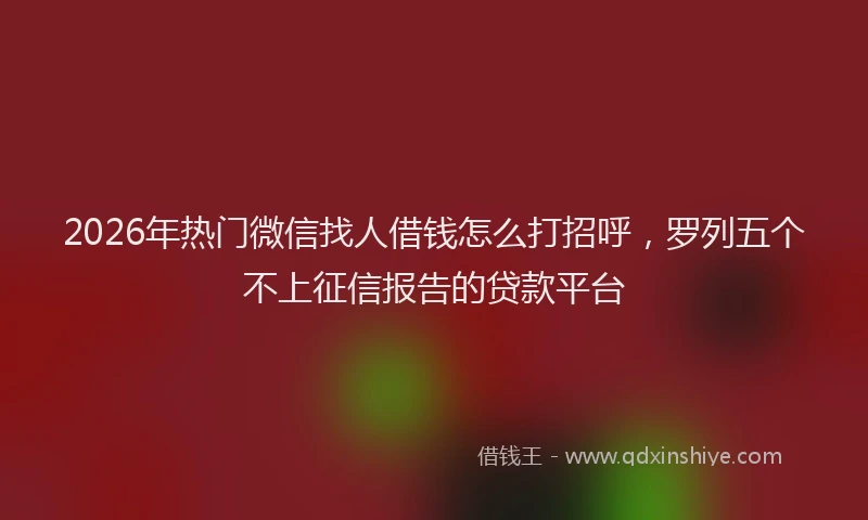 2026年热门微信找人借钱怎么打招呼，罗列五个不上征信报告的贷款平台