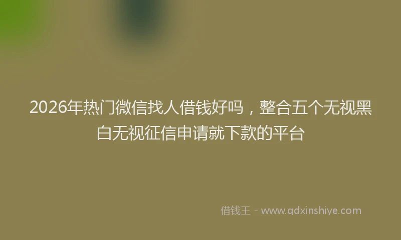 2026年热门微信找人借钱好吗，整合五个无视黑白无视征信申请就下款的平台