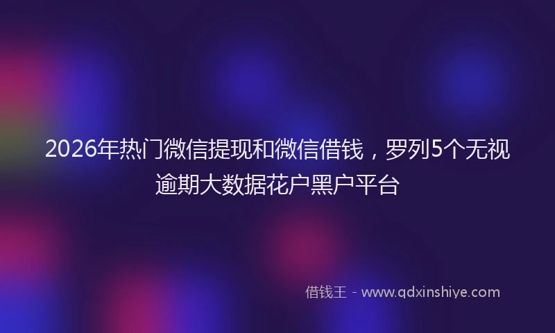 2026年热门微信提现和微信借钱，罗列5个无视逾期大数据花户黑户平台