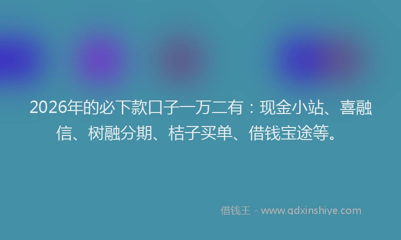 2026年的必下款口子一万二有：现金小站、喜融信、树融分期、桔子买单、借钱宝途等。