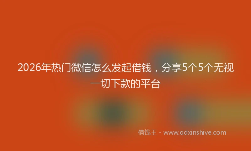 2026年热门微信怎么发起借钱，分享5个5个无视一切下款的平台