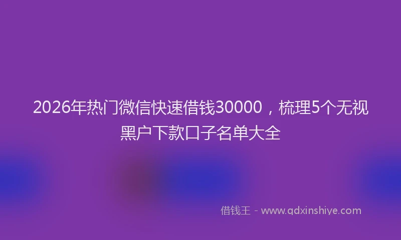 2026年热门微信快速借钱30000，梳理5个无视黑户下款口子名单大全