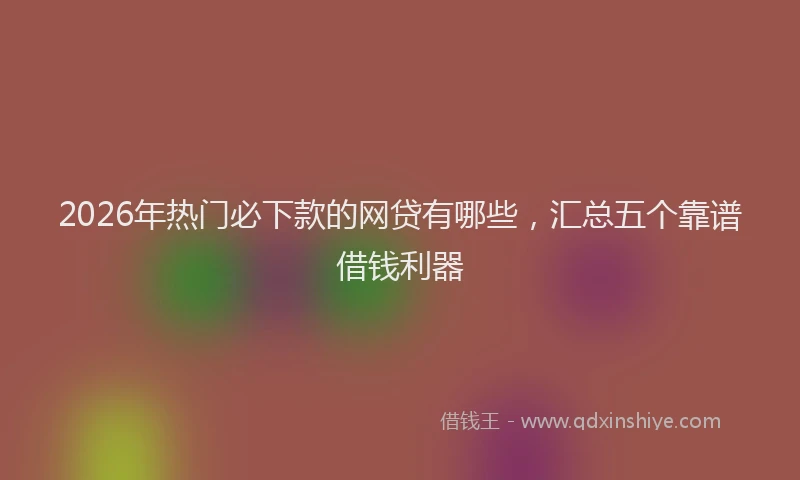 2026年热门必下款的网贷有哪些，汇总五个靠谱借钱利器