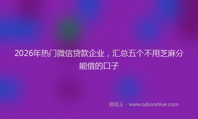 2026年热门微信贷款企业，汇总五个不用芝麻分能借的口子