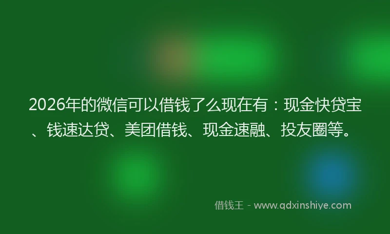 2026年的微信可以借钱了么现在有：现金快贷宝、钱速达贷、美团借钱、现金速融、投友圈等。