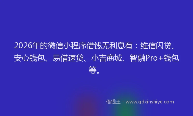 2026年的微信小程序借钱无利息有：维信闪贷、安心钱包、易借速贷、小吉商城、智融Pro+钱包等。