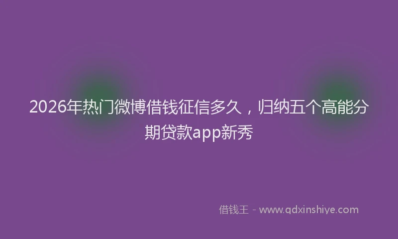 2026年热门微博借钱征信多久，归纳五个高能分期贷款app新秀