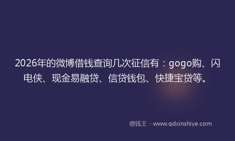 2026年的微博借钱查询几次征信有：gogo购、闪电侠、现金易融贷、信贷钱包、快捷宝贷等。
