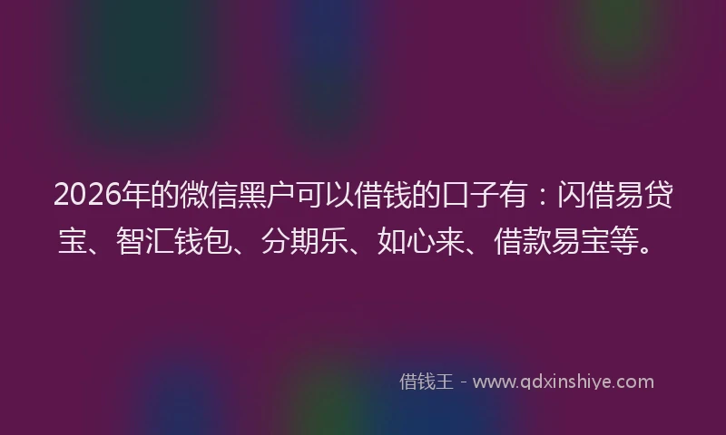 2026年的微信黑户可以借钱的口子有：闪借易贷宝、智汇钱包、分期乐、如心来、借款易宝等。