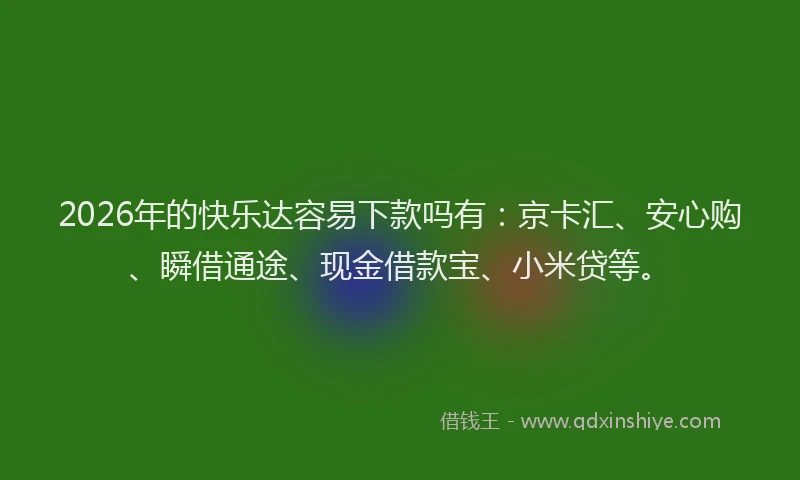 2026年的快乐达容易下款吗有：京卡汇、安心购、瞬借通途、现金借款宝、小米贷等。