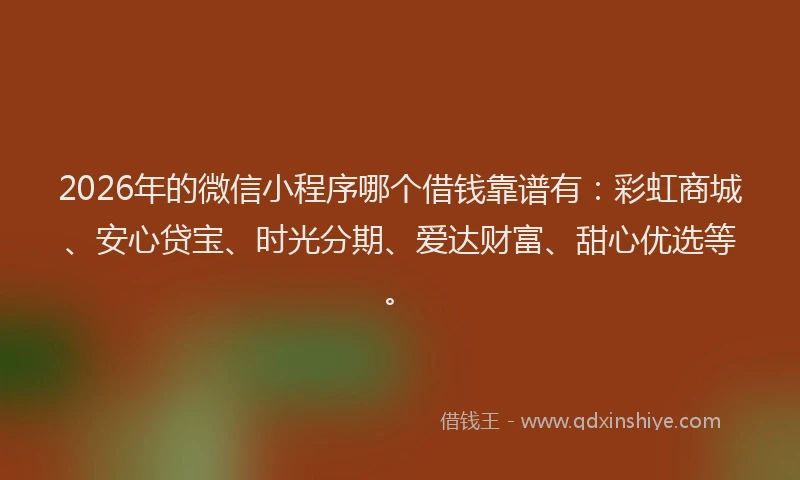 2026年的微信小程序哪个借钱靠谱有：彩虹商城、安心贷宝、时光分期、爱达财富、甜心优选等。