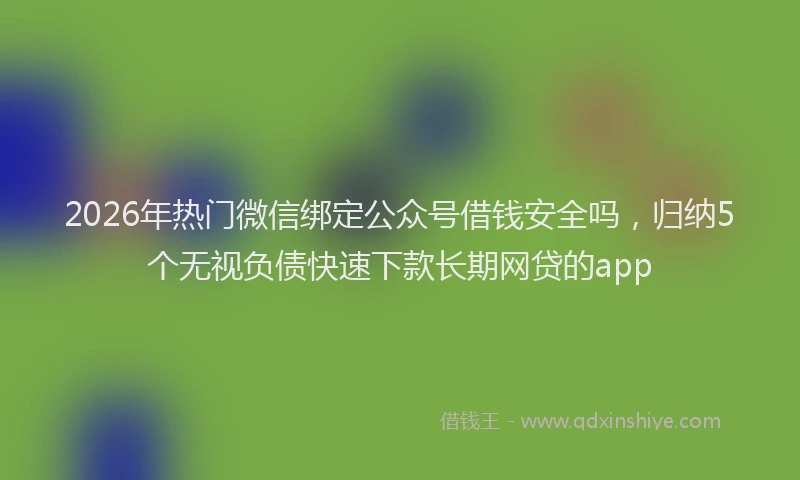 2026年热门微信绑定公众号借钱安全吗，归纳5个无视负债快速下款长期网贷的app
