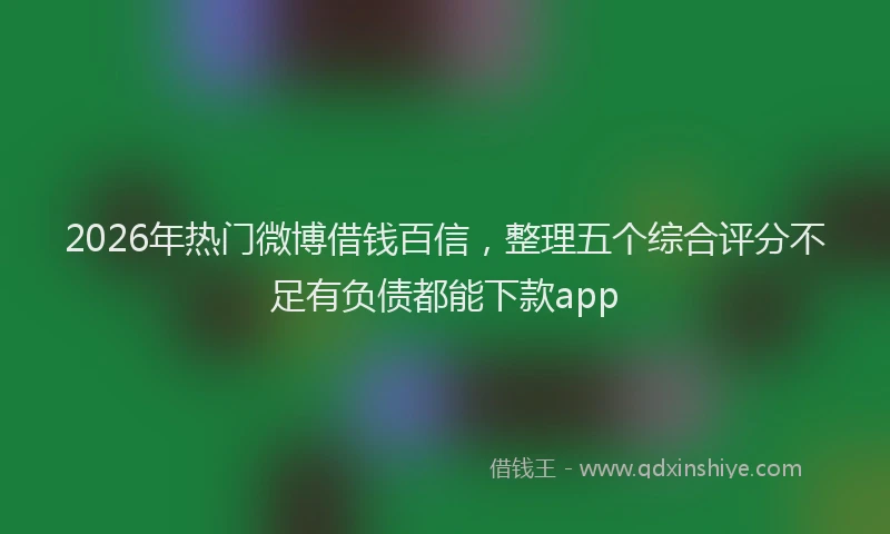 2026年热门微博借钱百信，整理五个综合评分不足有负债都能下款app