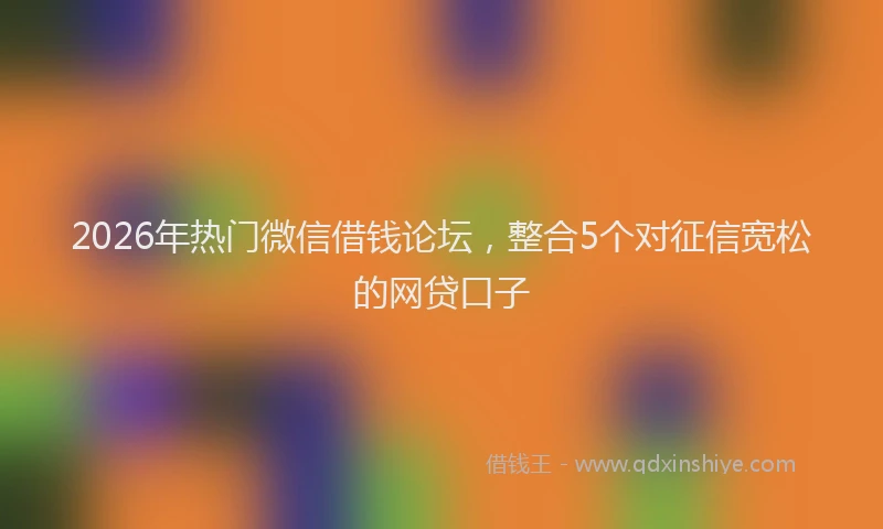 2026年热门微信借钱论坛，整合5个对征信宽松的网贷口子