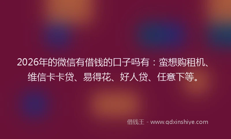2026年的微信有借钱的口子吗有：蛮想购租机、维信卡卡贷、易得花、好人贷、任意下等。