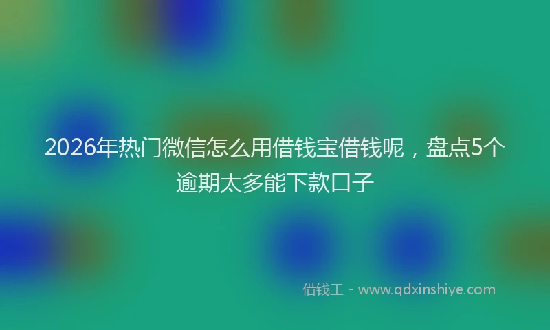 2026年热门微信怎么用借钱宝借钱呢,盘点5个逾期太多能下款口子