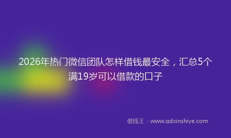 2026年热门微信团队怎样借钱最安全，汇总5个满19岁可以借款的口子