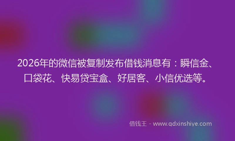 2026年的微信被复制发布借钱消息有：瞬信金、口袋花、快易贷宝盒、好居客、小信优选等。