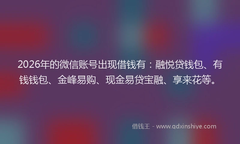 2026年的微信账号出现借钱有：融悦贷钱包、有钱钱包、金峰易购、现金易贷宝融、享来花等。