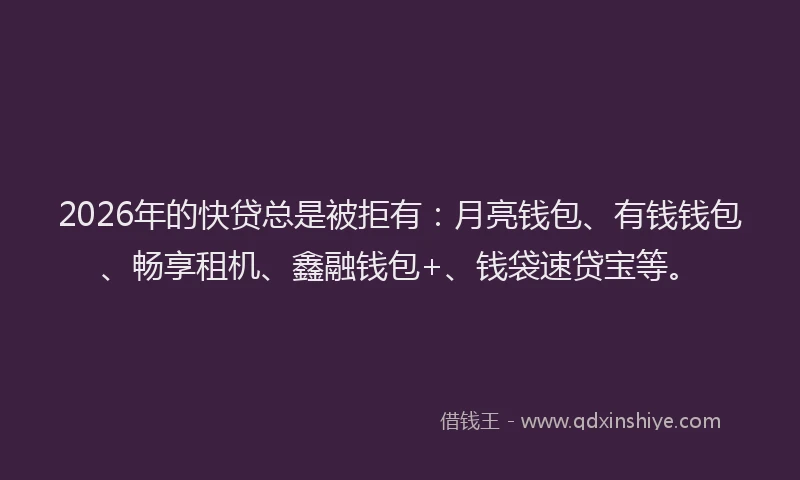 2026年的快贷总是被拒有：月亮钱包、有钱钱包、畅享租机、鑫融钱包+、钱袋速贷宝等。
