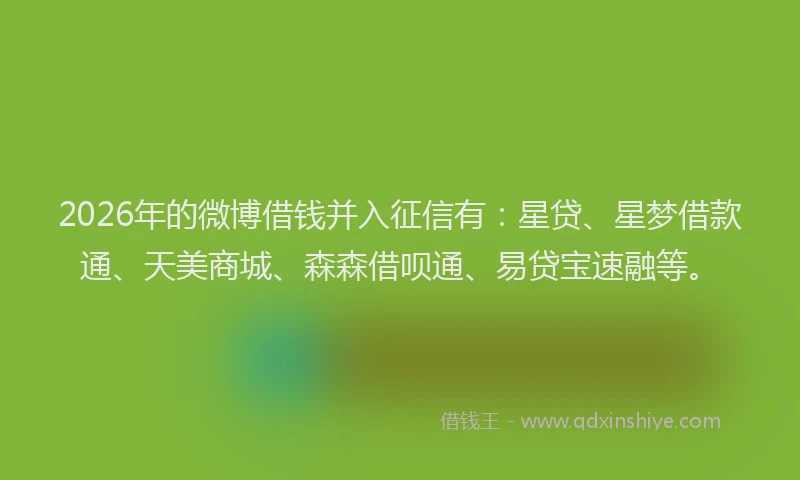 2026年的微博借钱并入征信有：星贷、星梦借款通、天美商城、森森借呗通、易贷宝速融等。