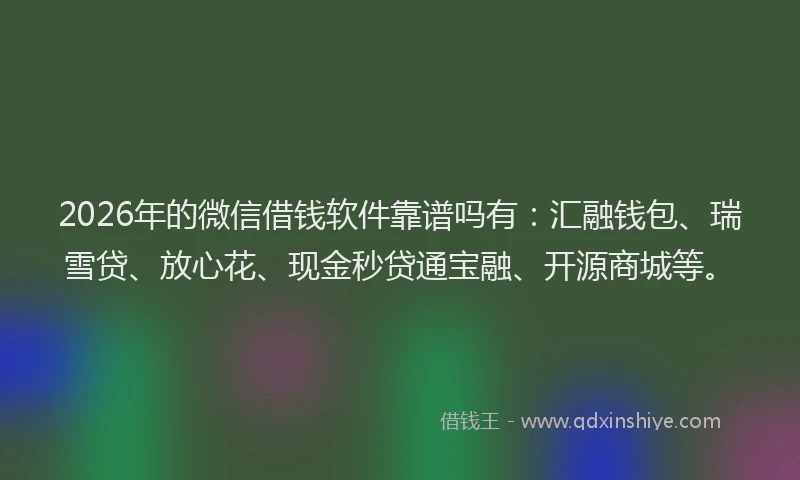2026年的微信借钱软件靠谱吗有：汇融钱包、瑞雪贷、放心花、现金秒贷通宝融、开源商城等。