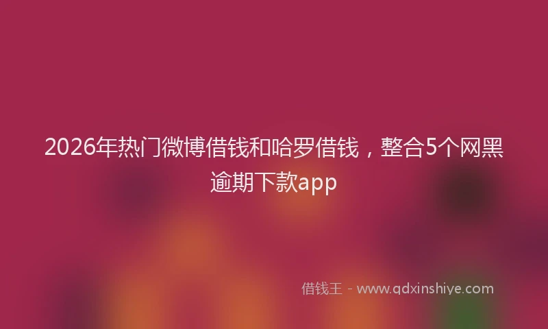 2026年热门微博借钱和哈罗借钱，整合5个网黑逾期下款app
