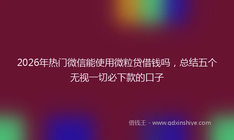 2026年热门微信能使用微粒贷借钱吗，总结五个无视一切必下款的口子