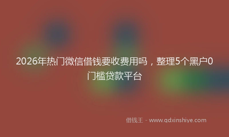 2026年热门微信借钱要收费用吗，整理5个黑户0门槛贷款平台