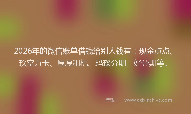 2026年的微信账单借钱给别人钱有:现金点点、玖富万卡、厚厚租机、玛瑙分期、好分期等。