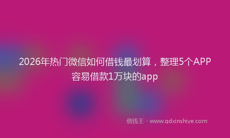 2026年热门微信如何借钱最划算,整理5个APP容易借款1万块的app