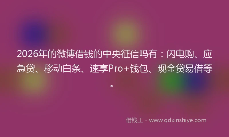 2026年的微博借钱的中央征信吗有：闪电购、应急贷、移动白条、速享Pro+钱包、现金贷易借等。