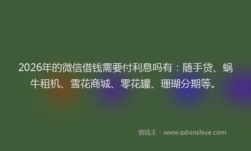 2026年的微信借钱需要付利息吗有：随手贷、蜗牛租机、雪花商城、零花罐、珊瑚分期等。