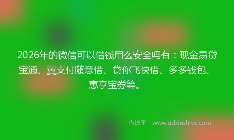 2026年的微信可以借钱用么安全吗有：现金易贷宝通、翼支付随意借、贷你飞快借、多多钱包、惠享宝券等。