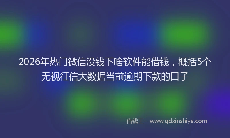 2026年热门微信没钱下啥软件能借钱，概括5个无视征信大数据当前逾期下款的口子